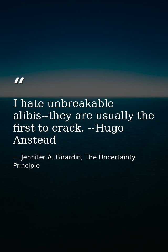 I hate unbreakable alibis--they are usually the first to crack. --Hugo Anstead — Jennifer A. Girardin, The Uncertainty Principle