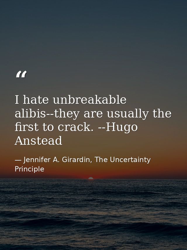 I hate unbreakable alibis--they are usually the first to crack. --Hugo Anstead — Jennifer A. Girardin, The Uncertainty Principle