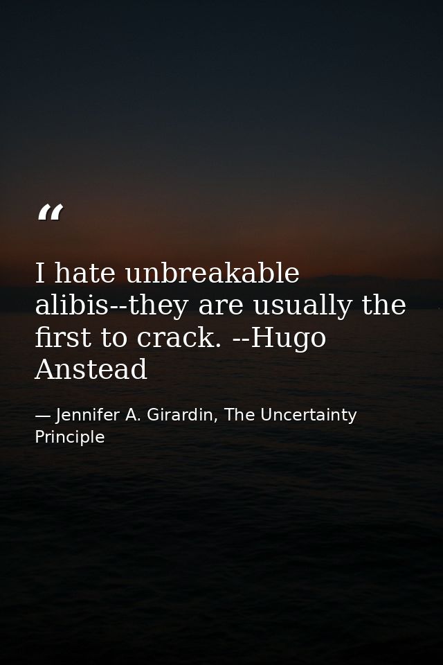 I hate unbreakable alibis--they are usually the first to crack. --Hugo Anstead — Jennifer A. Girardin, The Uncertainty Principle