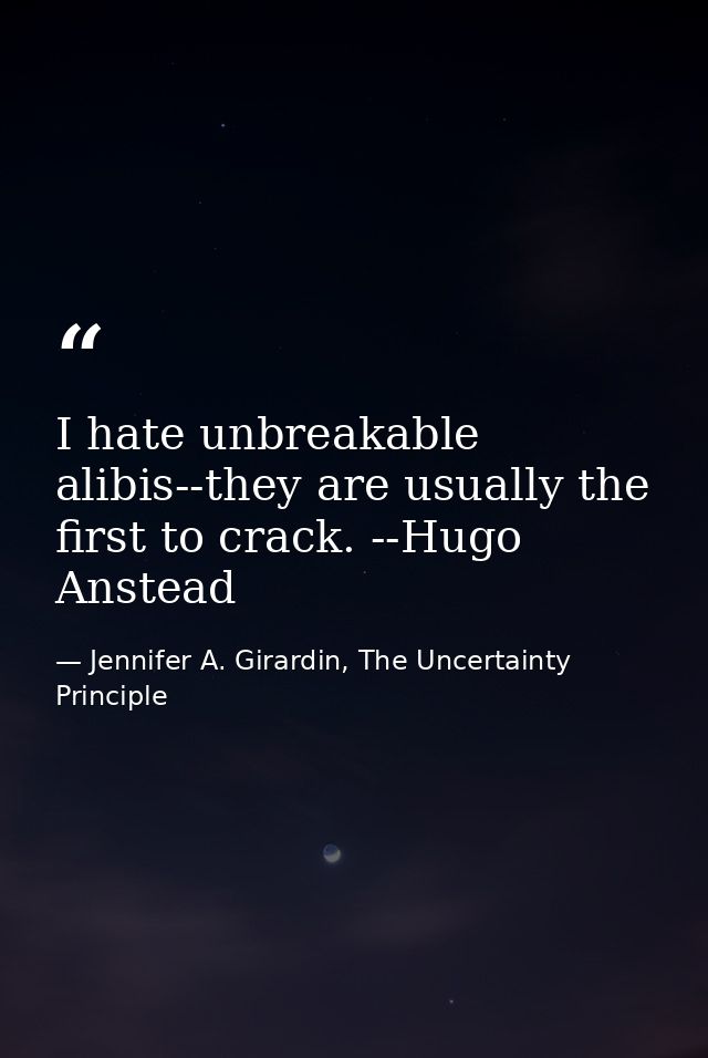 I hate unbreakable alibis--they are usually the first to crack. --Hugo Anstead — Jennifer A. Girardin, The Uncertainty Principle