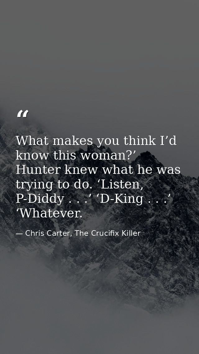 What makes you think I’d know this woman?’ Hunter knew what he was trying to do. ‘Listen, P-Diddy . . .’ ‘D-King . . .’  — Chris Carter, The Crucifix Killer