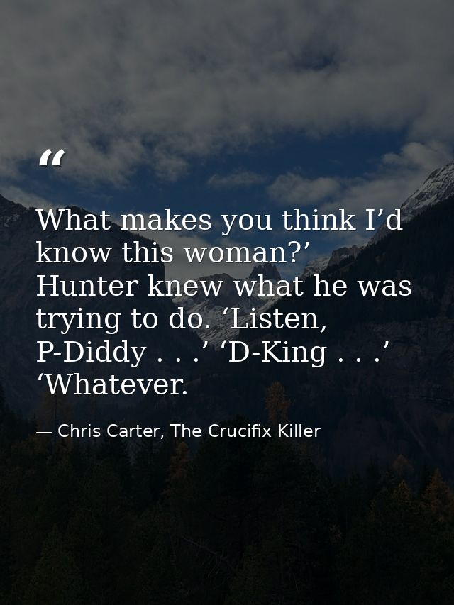 What makes you think I’d know this woman?’ Hunter knew what he was trying to do. ‘Listen, P-Diddy . . .’ ‘D-King . . .’  — Chris Carter, The Crucifix Killer