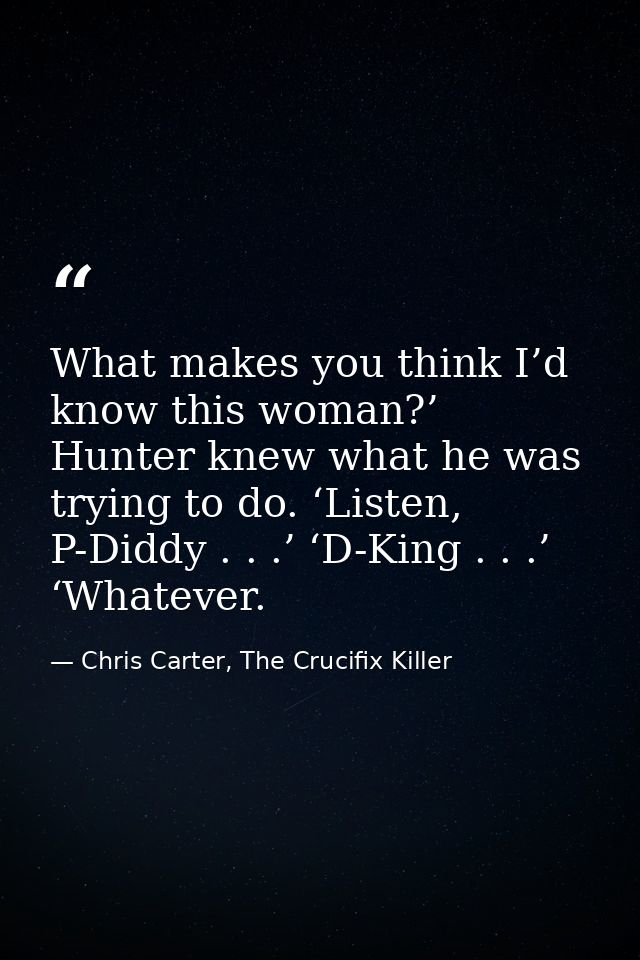 What makes you think I’d know this woman?’ Hunter knew what he was trying to do. ‘Listen, P-Diddy . . .’ ‘D-King . . .’  — Chris Carter, The Crucifix Killer
