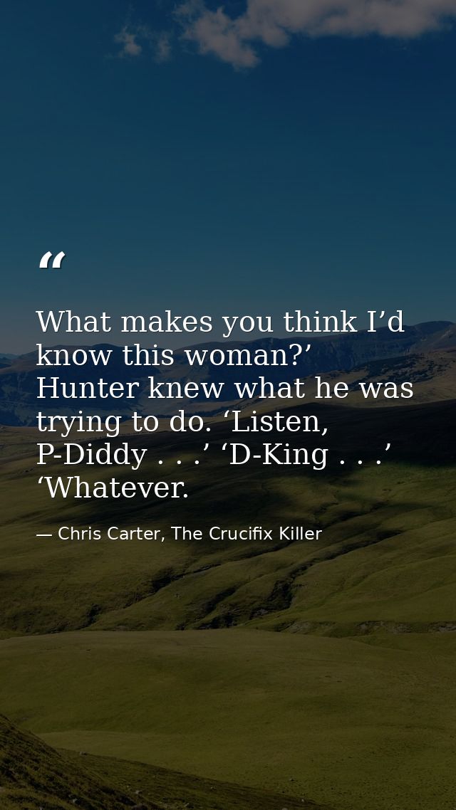What makes you think I’d know this woman?’ Hunter knew what he was trying to do. ‘Listen, P-Diddy . . .’ ‘D-King . . .’  — Chris Carter, The Crucifix Killer