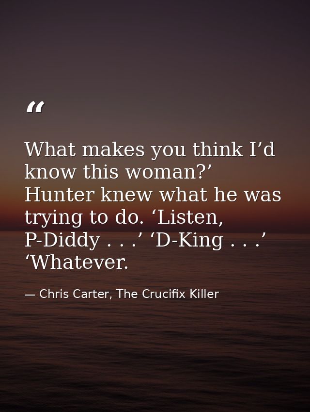 What makes you think I’d know this woman?’ Hunter knew what he was trying to do. ‘Listen, P-Diddy . . .’ ‘D-King . . .’  — Chris Carter, The Crucifix Killer