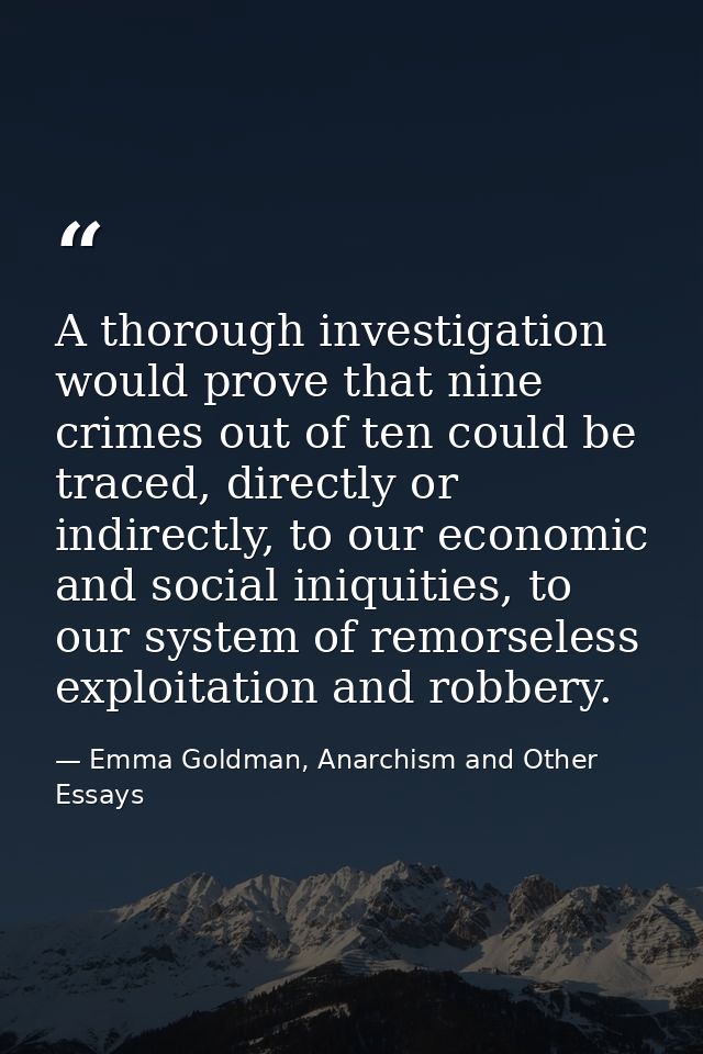 A thorough investigation would prove that nine crimes out of ten could be traced, directly or indirectly, to our economi — Emma Goldman, Anarchism and Other Essays