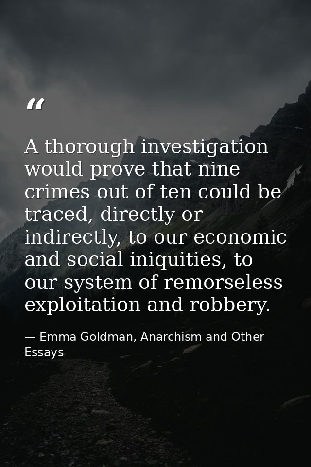 A thorough investigation would prove that nine crimes out of ten could be traced, directly or indirectly, to our economi — Emma Goldman, Anarchism and Other Essays