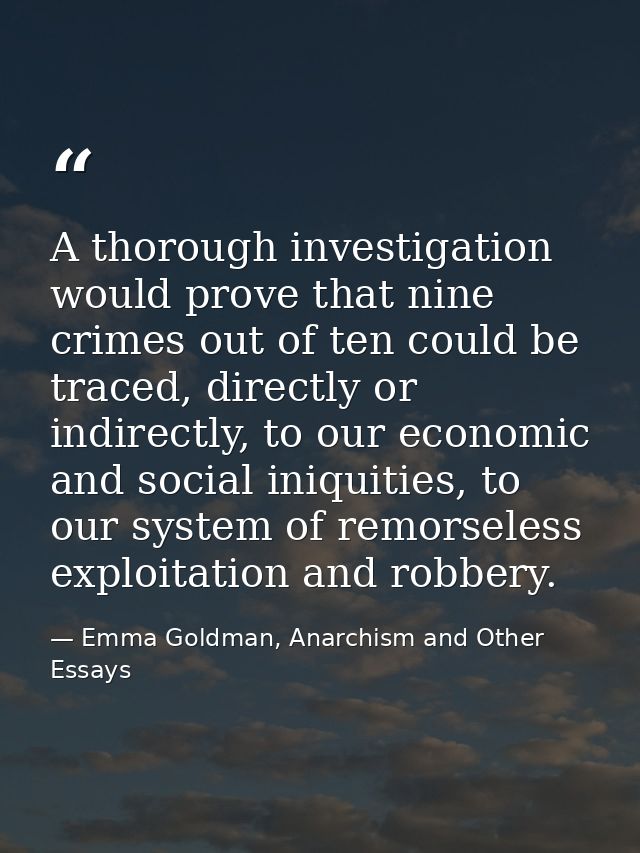 A thorough investigation would prove that nine crimes out of ten could be traced, directly or indirectly, to our economi — Emma Goldman, Anarchism and Other Essays