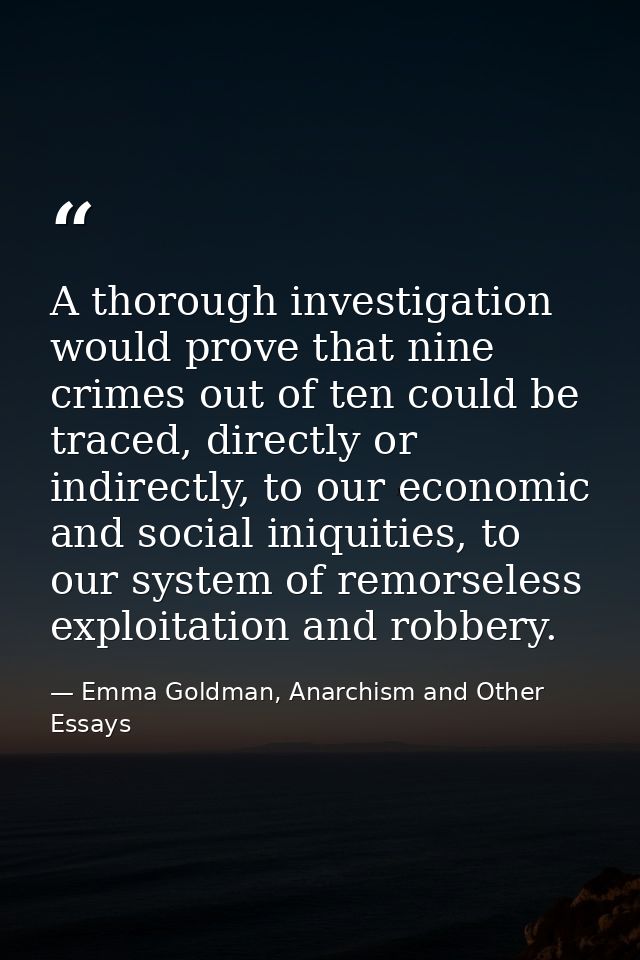A thorough investigation would prove that nine crimes out of ten could be traced, directly or indirectly, to our economi — Emma Goldman, Anarchism and Other Essays