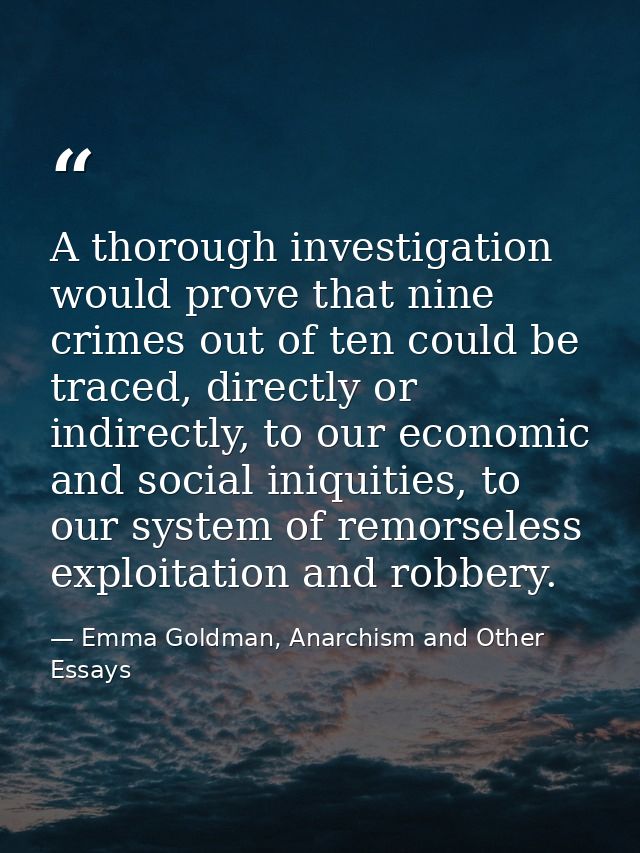 A thorough investigation would prove that nine crimes out of ten could be traced, directly or indirectly, to our economi — Emma Goldman, Anarchism and Other Essays