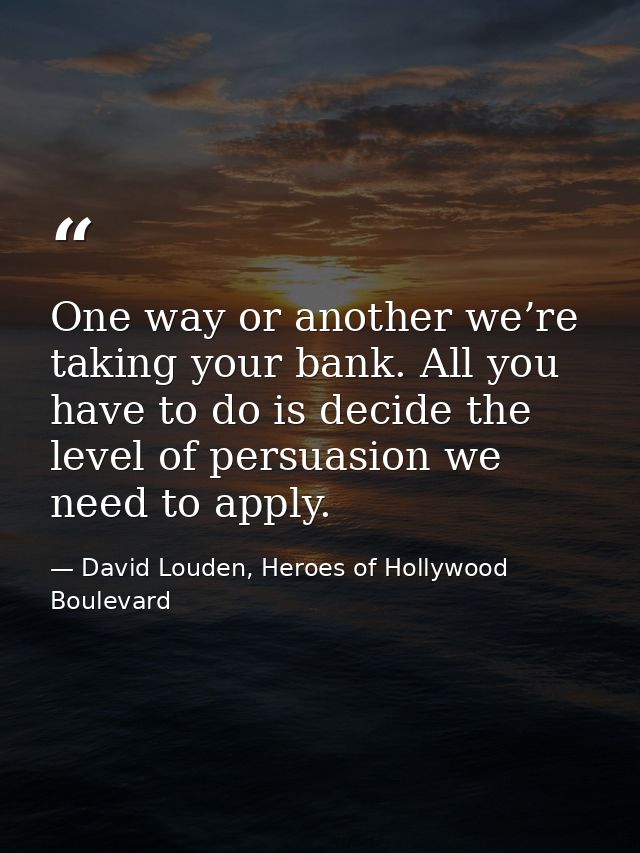 One way or another we’re taking your bank. All you have to do is decide the level of persuasion we need to apply. — David Louden, Heroes of Hollywood Boulevard