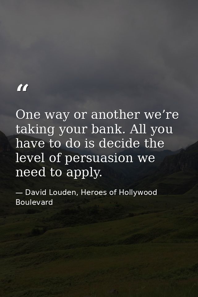 One way or another we’re taking your bank. All you have to do is decide the level of persuasion we need to apply. — David Louden, Heroes of Hollywood Boulevard