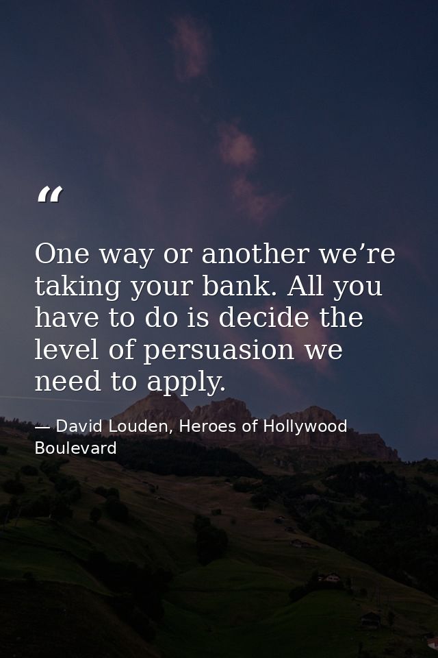 One way or another we’re taking your bank. All you have to do is decide the level of persuasion we need to apply. — David Louden, Heroes of Hollywood Boulevard