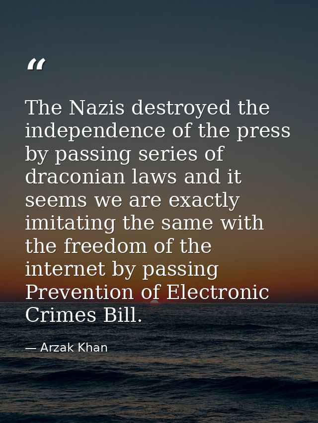 The Nazis destroyed the independence of the press by passing series of draconian laws and it seems we are exactly imitat — Arzak Khan