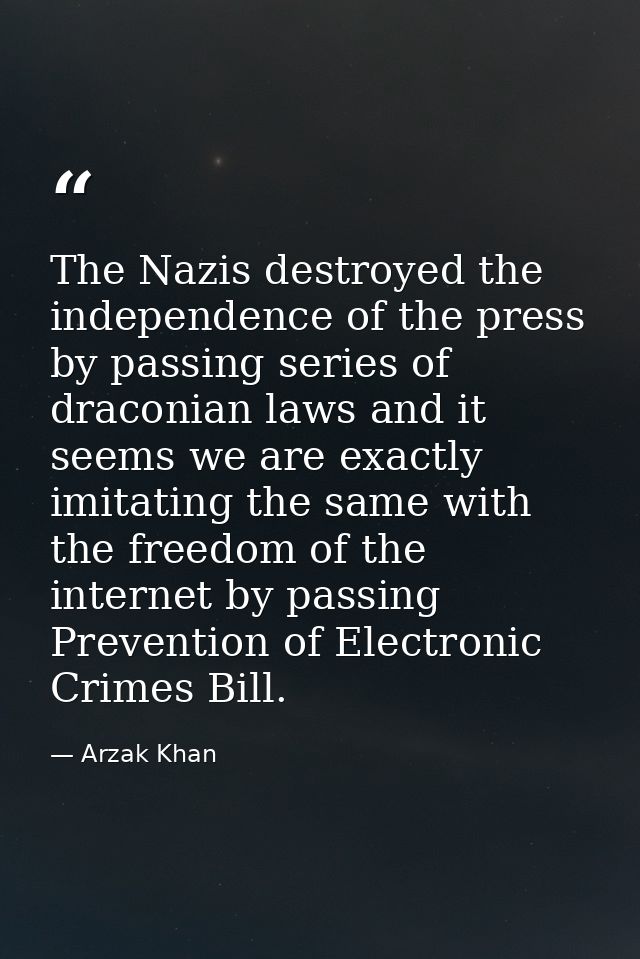 The Nazis destroyed the independence of the press by passing series of draconian laws and it seems we are exactly imitat — Arzak Khan