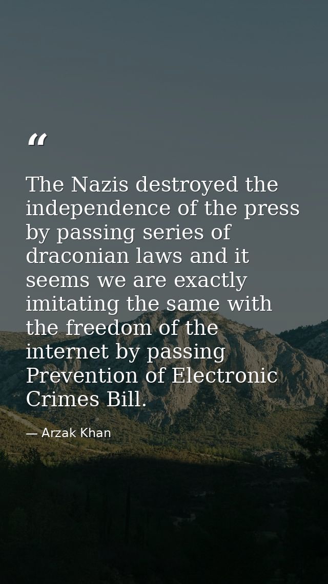 The Nazis destroyed the independence of the press by passing series of draconian laws and it seems we are exactly imitat — Arzak Khan