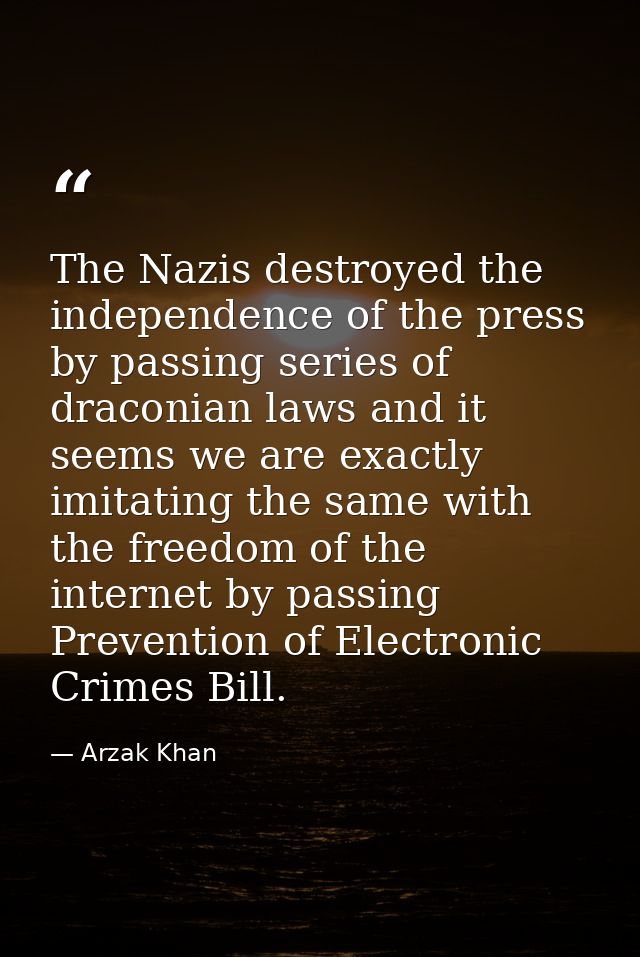 The Nazis destroyed the independence of the press by passing series of draconian laws and it seems we are exactly imitat — Arzak Khan