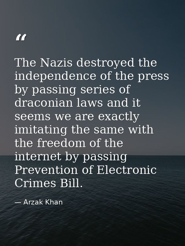 The Nazis destroyed the independence of the press by passing series of draconian laws and it seems we are exactly imitat — Arzak Khan