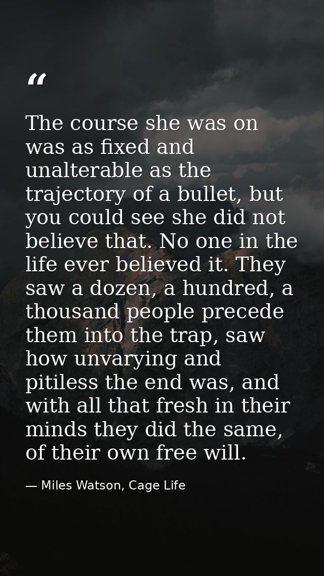 The course she was on was as fixed and unalterable as the trajectory of a bullet, but you could see she did not believe  — Miles Watson, Cage Life