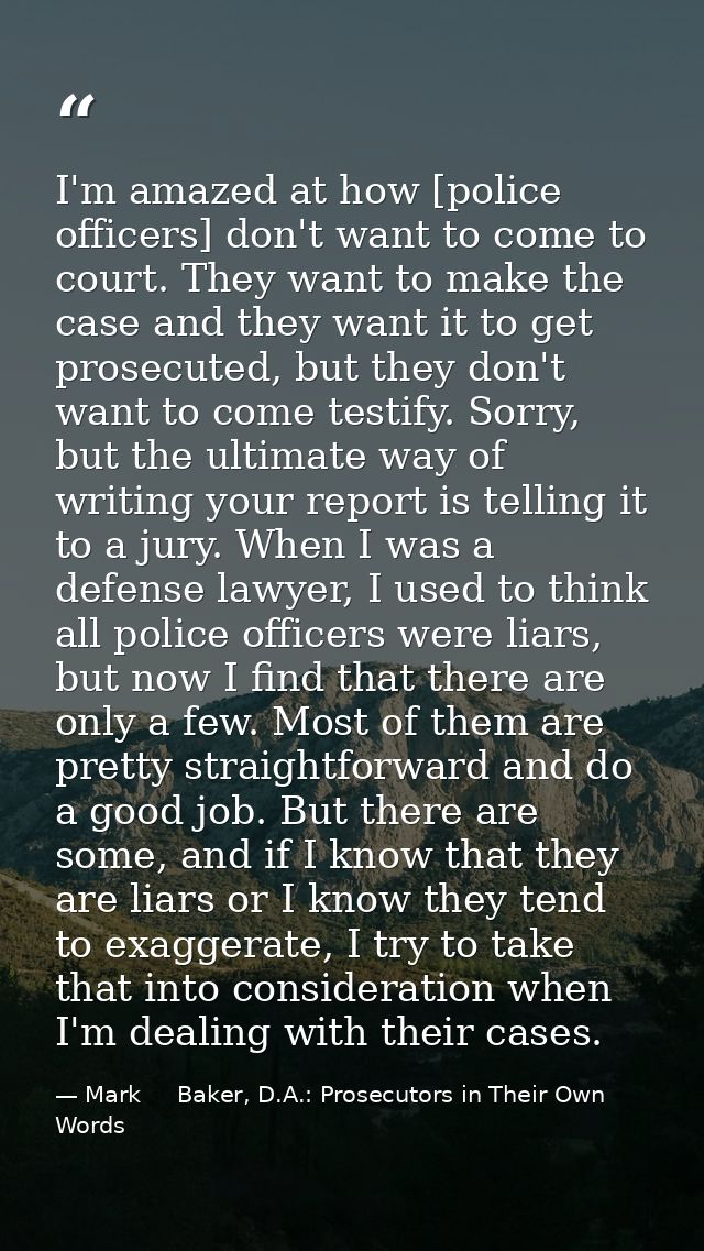 I'm amazed at how [police officers] don't want to come to court. They want to make the case and they want it to get pros — Mark     Baker, D.A.: Prosecutors in Their Own Words