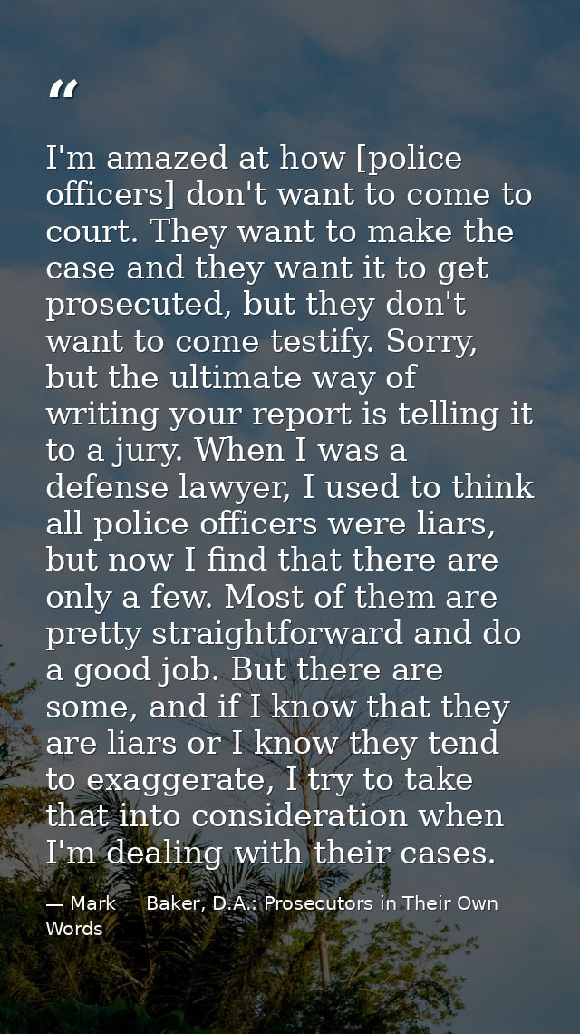 I'm amazed at how [police officers] don't want to come to court. They want to make the case and they want it to get pros — Mark     Baker, D.A.: Prosecutors in Their Own Words