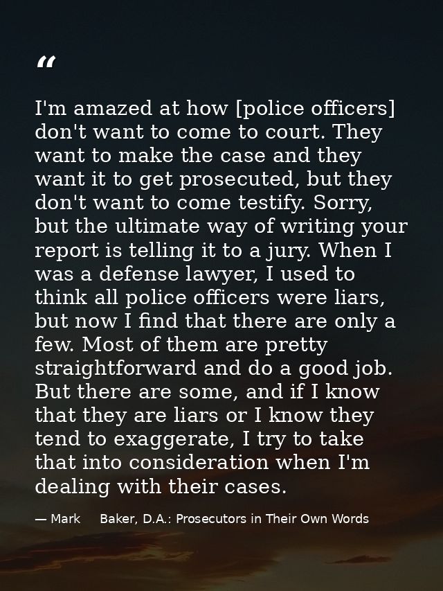 I'm amazed at how [police officers] don't want to come to court. They want to make the case and they want it to get pros — Mark     Baker, D.A.: Prosecutors in Their Own Words