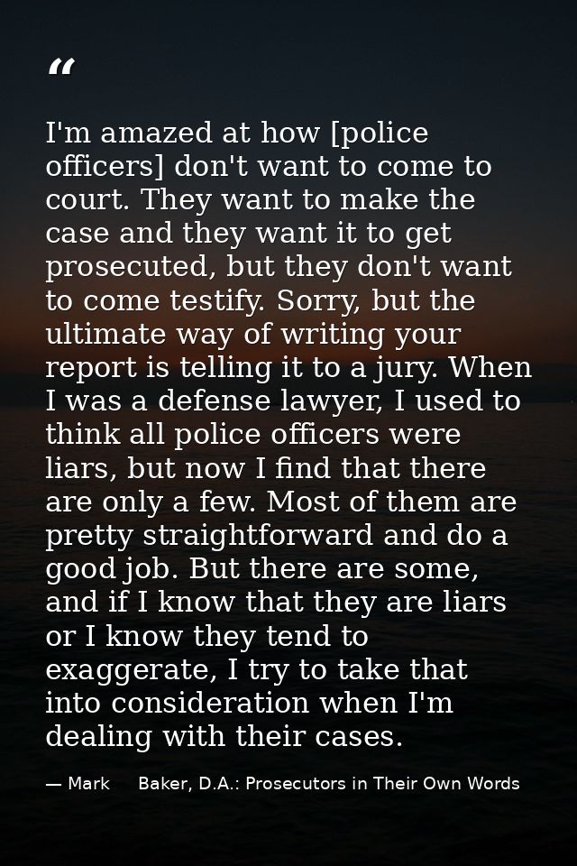 I'm amazed at how [police officers] don't want to come to court. They want to make the case and they want it to get pros — Mark     Baker, D.A.: Prosecutors in Their Own Words