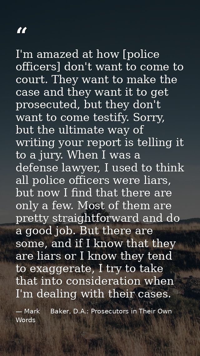 I'm amazed at how [police officers] don't want to come to court. They want to make the case and they want it to get pros — Mark     Baker, D.A.: Prosecutors in Their Own Words