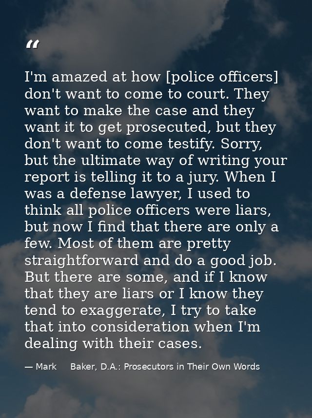 I'm amazed at how [police officers] don't want to come to court. They want to make the case and they want it to get pros — Mark     Baker, D.A.: Prosecutors in Their Own Words