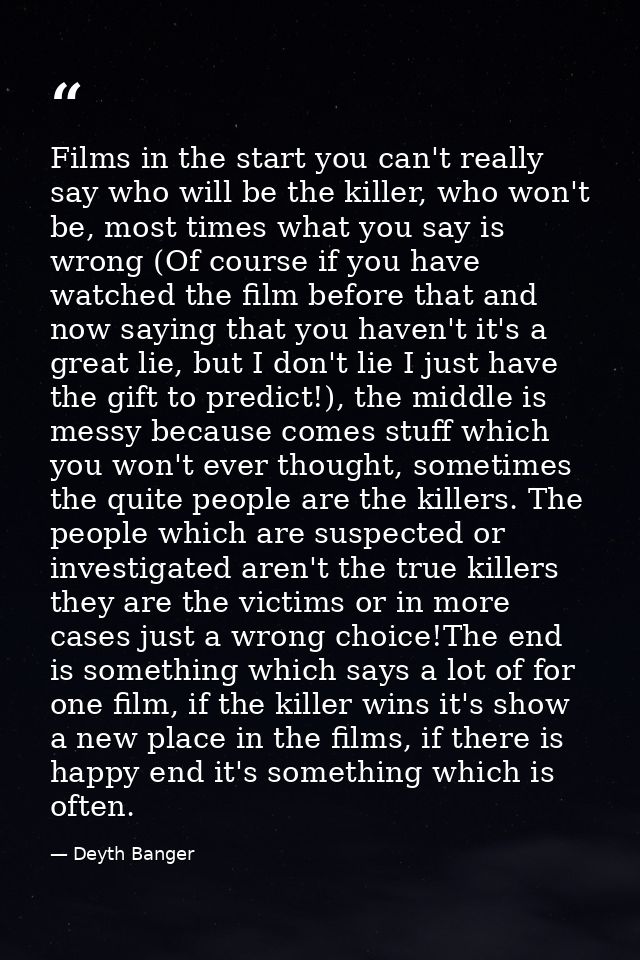 Films in the start you can't really say who will be the killer, who won't be, most times what you say is wrong (Of cours — Deyth Banger