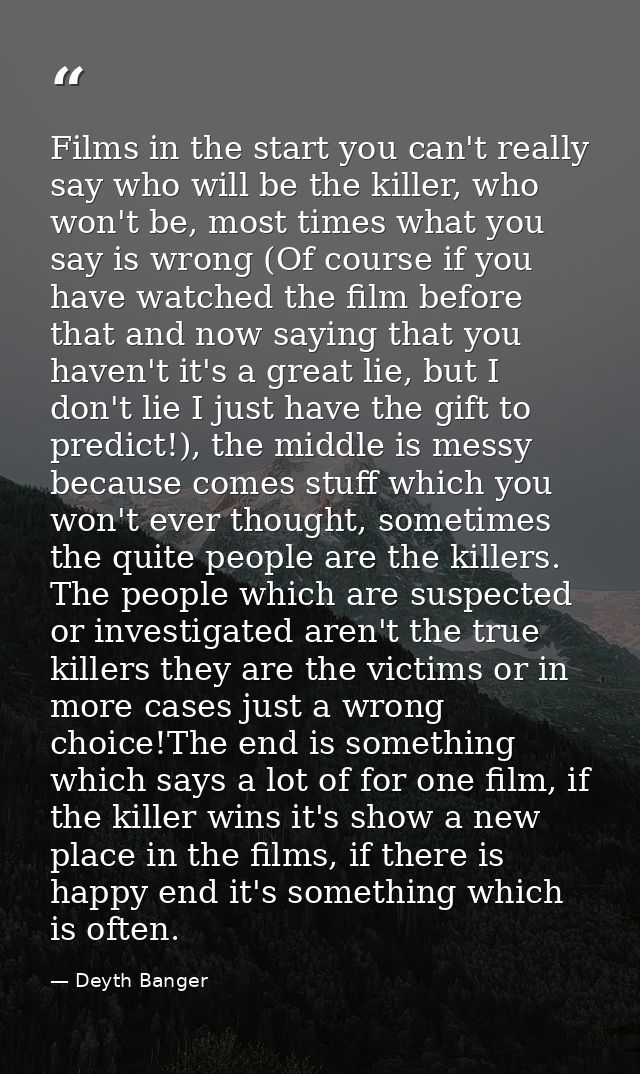 Films in the start you can't really say who will be the killer, who won't be, most times what you say is wrong (Of cours — Deyth Banger