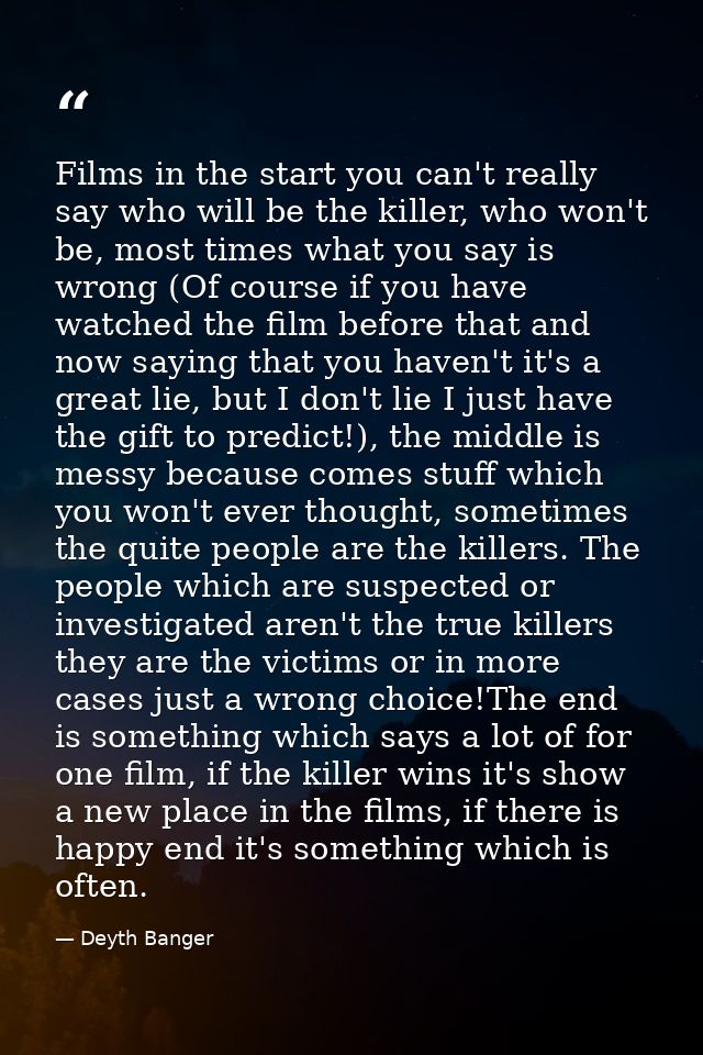 Films in the start you can't really say who will be the killer, who won't be, most times what you say is wrong (Of cours — Deyth Banger