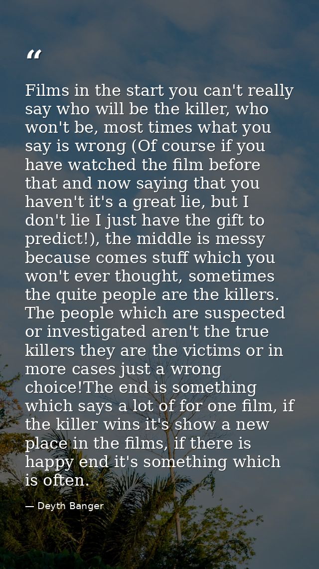 Films in the start you can't really say who will be the killer, who won't be, most times what you say is wrong (Of cours — Deyth Banger