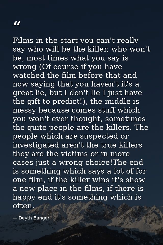 Films in the start you can't really say who will be the killer, who won't be, most times what you say is wrong (Of cours — Deyth Banger