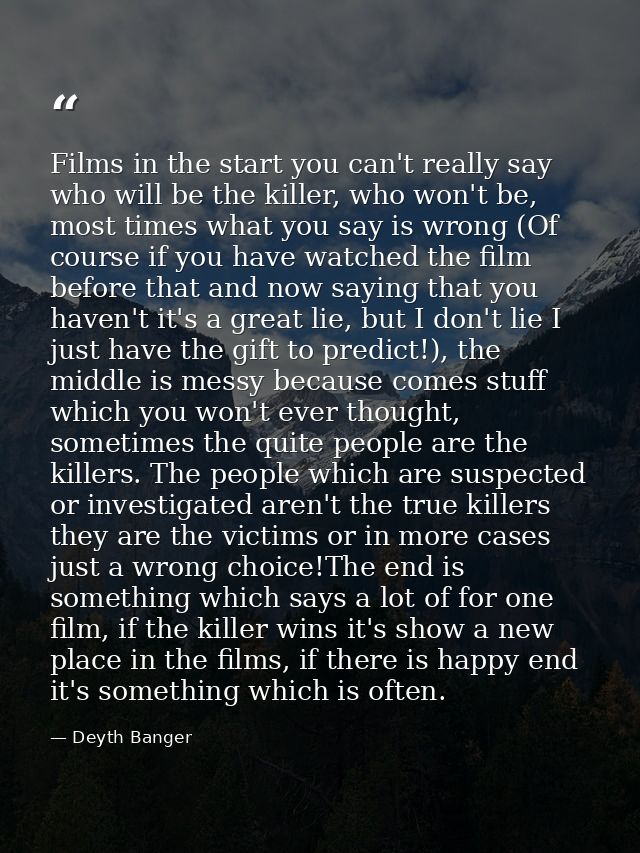 Films in the start you can't really say who will be the killer, who won't be, most times what you say is wrong (Of cours — Deyth Banger