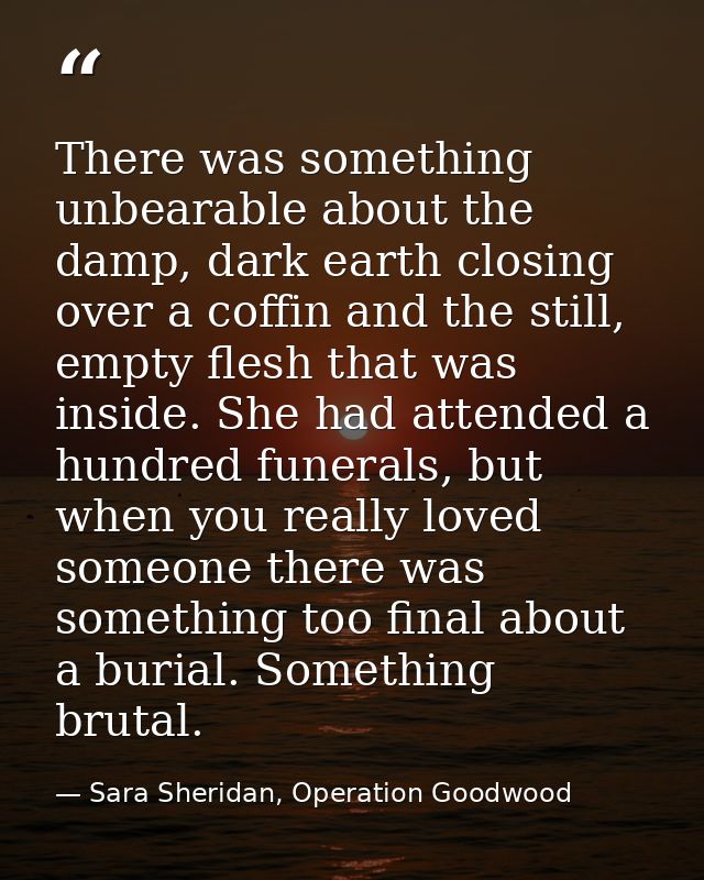 There was something unbearable about the damp, dark earth closing over a coffin and the still, empty flesh that was insi — Sara Sheridan, Operation Goodwood