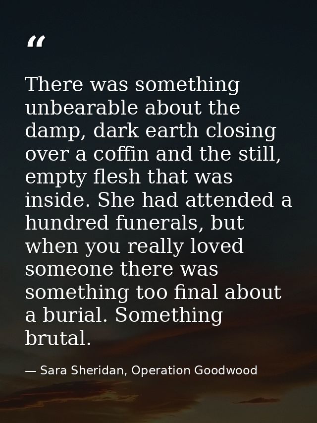 There was something unbearable about the damp, dark earth closing over a coffin and the still, empty flesh that was insi — Sara Sheridan, Operation Goodwood
