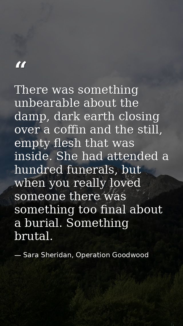 There was something unbearable about the damp, dark earth closing over a coffin and the still, empty flesh that was insi — Sara Sheridan, Operation Goodwood
