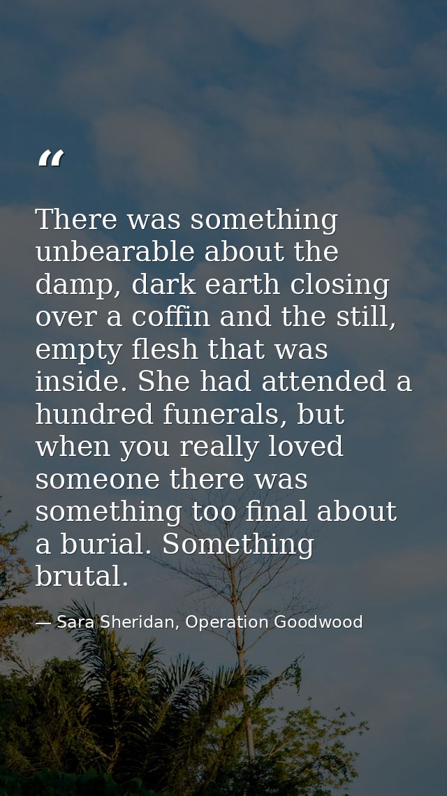 There was something unbearable about the damp, dark earth closing over a coffin and the still, empty flesh that was insi — Sara Sheridan, Operation Goodwood