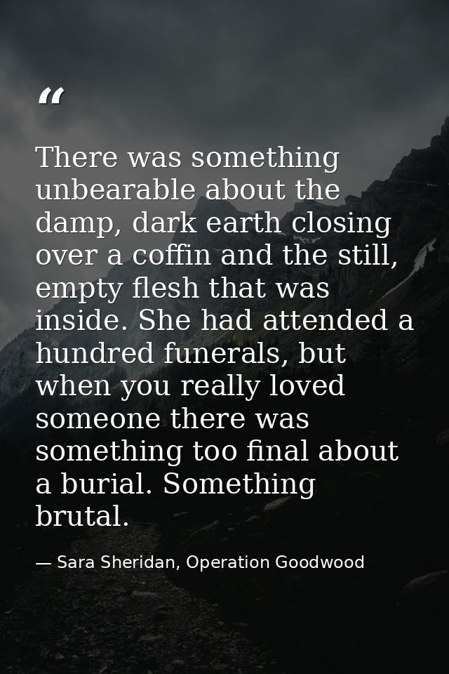 There was something unbearable about the damp, dark earth closing over a coffin and the still, empty flesh that was insi — Sara Sheridan, Operation Goodwood