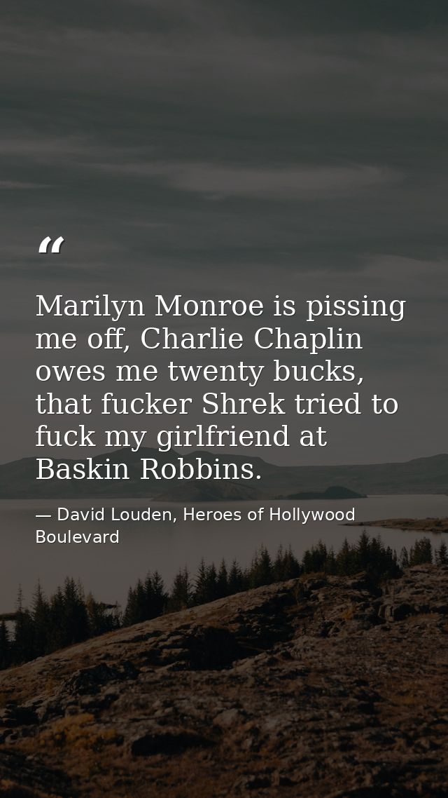 Marilyn Monroe is pissing me off, Charlie Chaplin owes me twenty bucks, that fucker Shrek tried to fuck my girlfriend at — David Louden, Heroes of Hollywood Boulevard