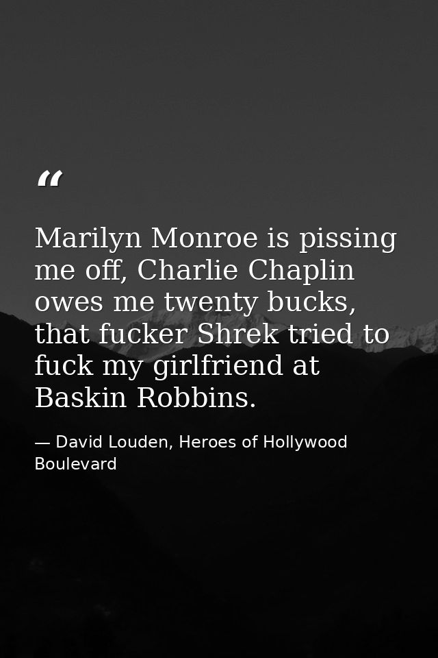 Marilyn Monroe is pissing me off, Charlie Chaplin owes me twenty bucks, that fucker Shrek tried to fuck my girlfriend at — David Louden, Heroes of Hollywood Boulevard