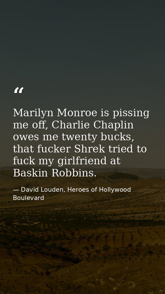 Marilyn Monroe is pissing me off, Charlie Chaplin owes me twenty bucks, that fucker Shrek tried to fuck my girlfriend at — David Louden, Heroes of Hollywood Boulevard