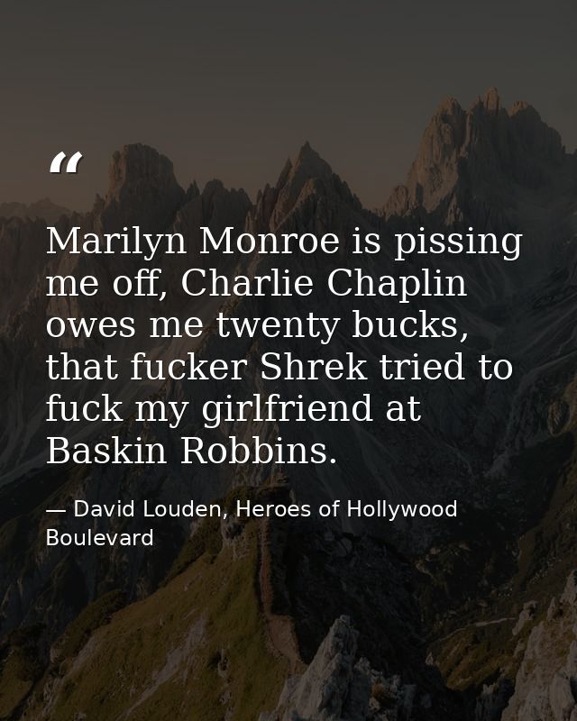 Marilyn Monroe is pissing me off, Charlie Chaplin owes me twenty bucks, that fucker Shrek tried to fuck my girlfriend at — David Louden, Heroes of Hollywood Boulevard