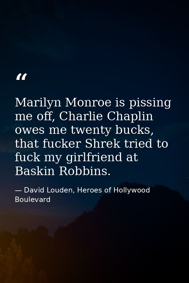Marilyn Monroe is pissing me off, Charlie Chaplin owes me twenty bucks, that fucker Shrek tried to fuck my girlfriend at — David Louden, Heroes of Hollywood Boulevard