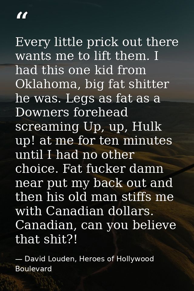 Every little prick out there wants me to lift them. I had this one kid from Oklahoma, big fat shitter he was. Legs as fa — David Louden, Heroes of Hollywood Boulevard