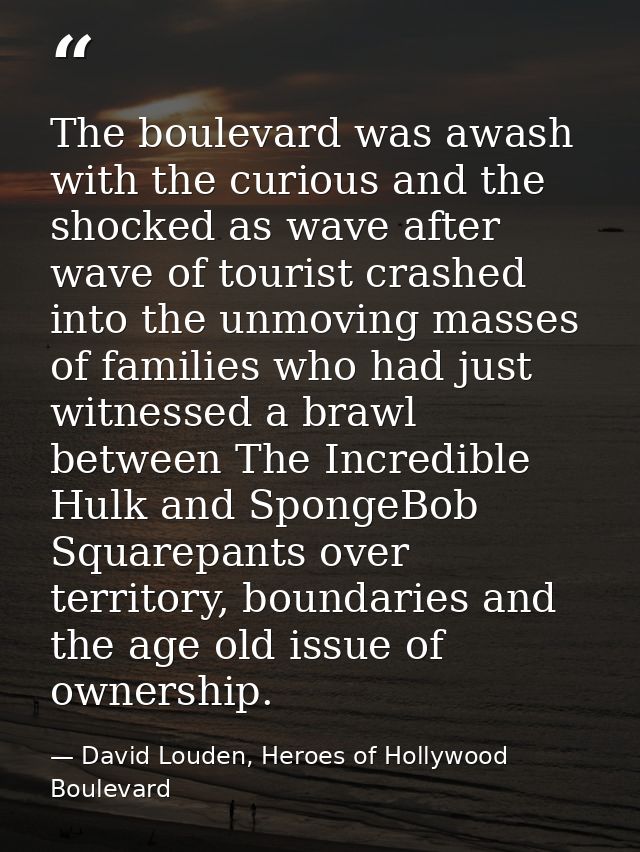 The boulevard was awash with the curious and the shocked as wave after wave of tourist crashed into the unmoving masses  — David Louden, Heroes of Hollywood Boulevard