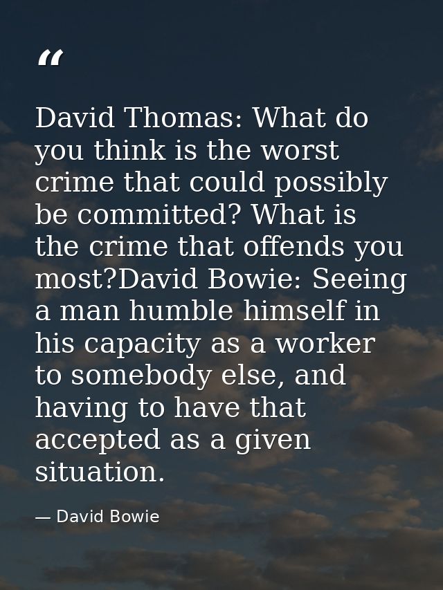 David Thomas: What do you think is the worst crime that could possibly be committed? What is the crime that offends you  — David Bowie