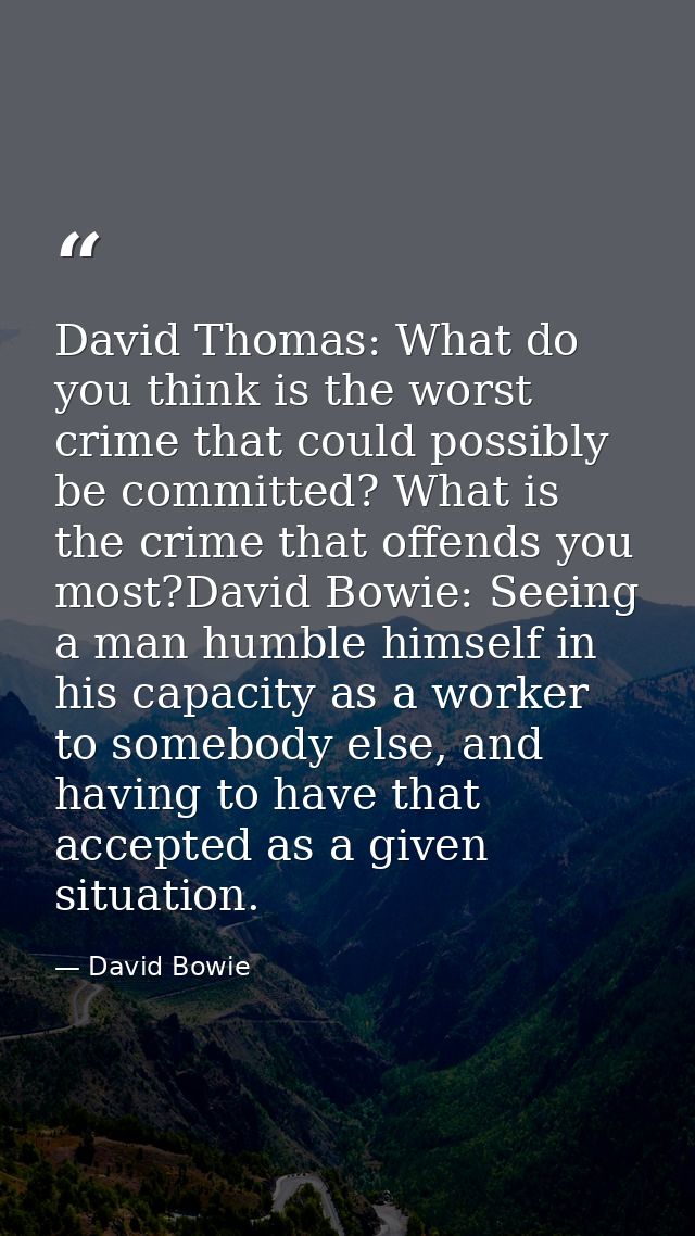 David Thomas: What do you think is the worst crime that could possibly be committed? What is the crime that offends you  — David Bowie