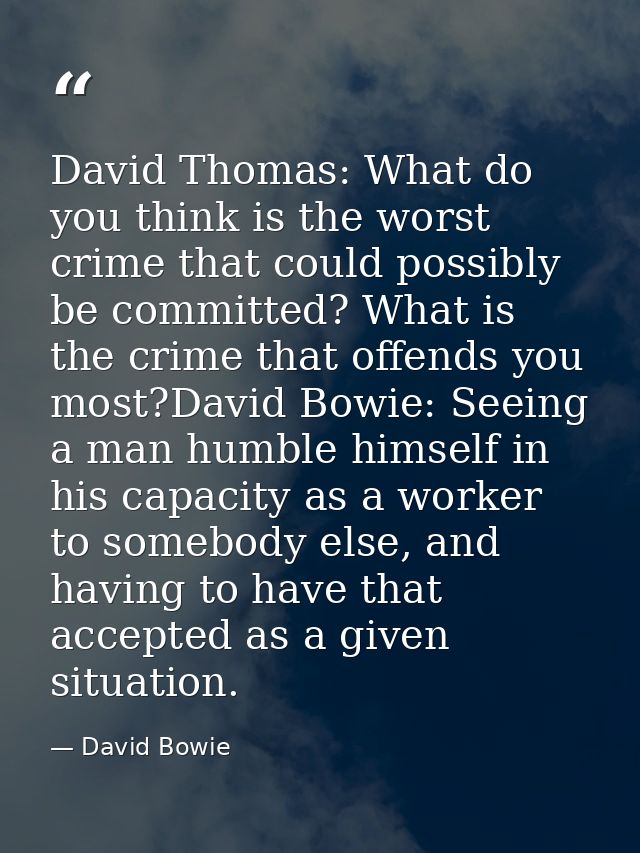 David Thomas: What do you think is the worst crime that could possibly be committed? What is the crime that offends you  — David Bowie